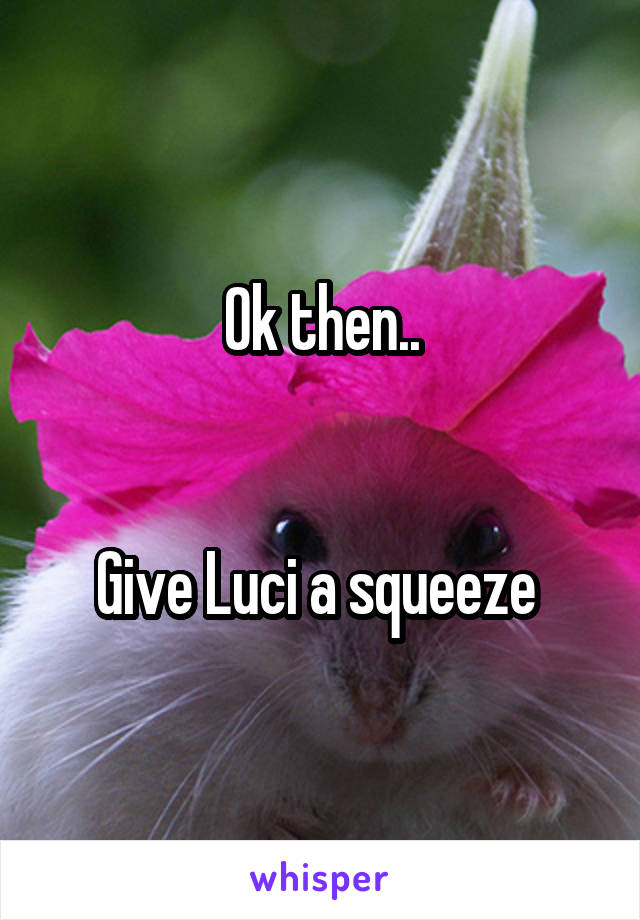 Ok then..


Give Luci a squeeze 