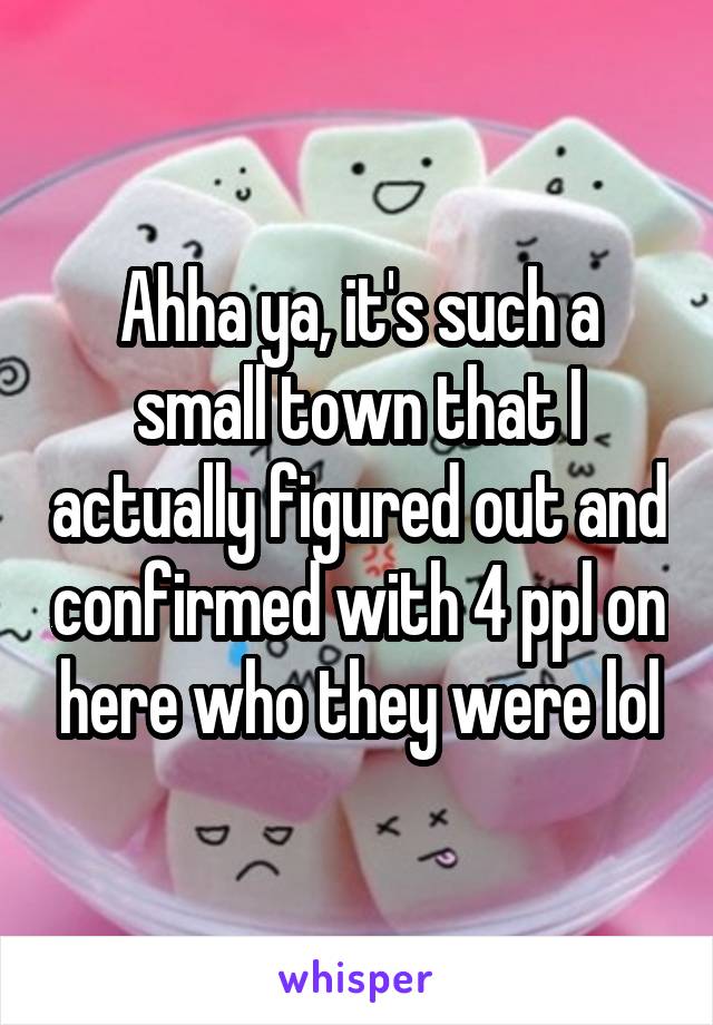 Ahha ya, it's such a small town that I actually figured out and confirmed with 4 ppl on here who they were lol