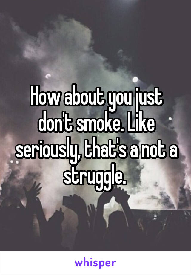 How about you just don't smoke. Like seriously, that's a not a struggle. 