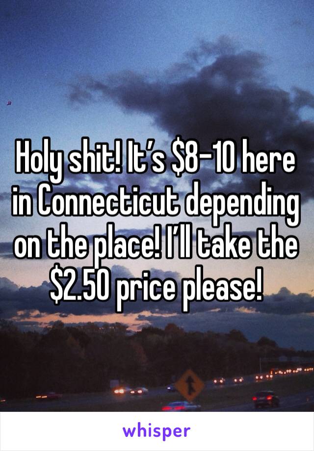 Holy shit! It’s $8-10 here in Connecticut depending on the place! I’ll take the  $2.50 price please!