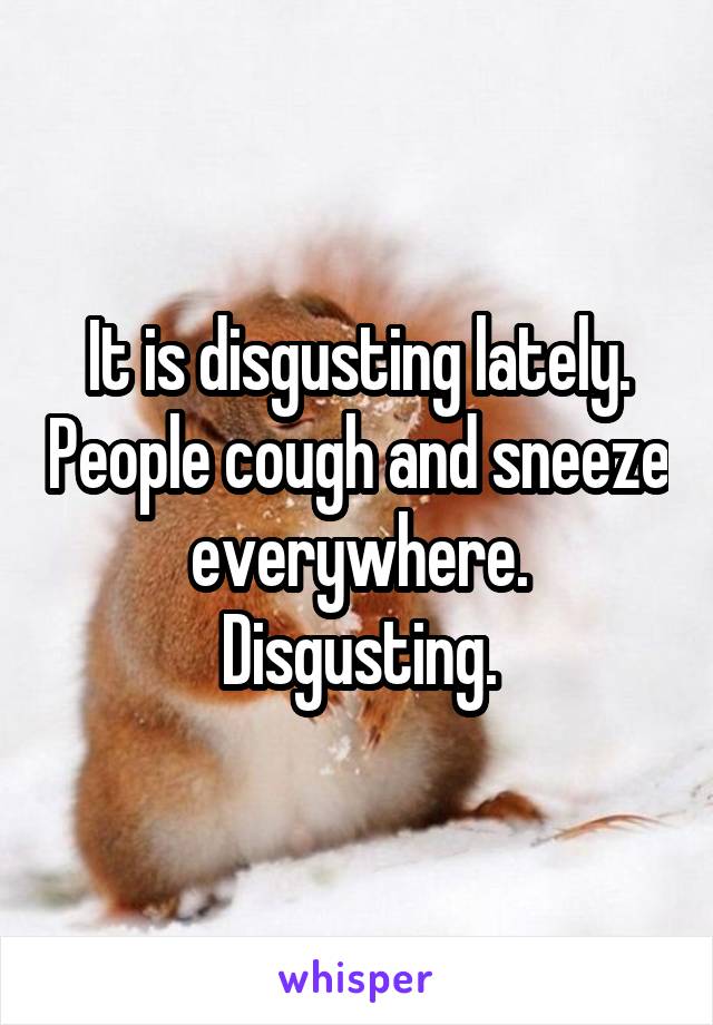 It is disgusting lately. People cough and sneeze everywhere. Disgusting.