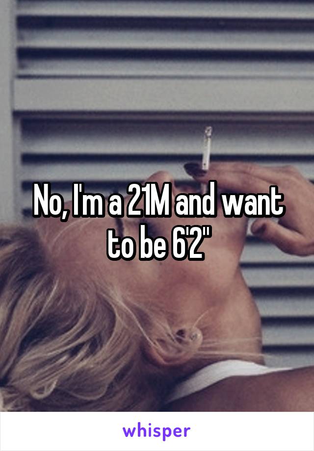 No, I'm a 21M and want to be 6'2"