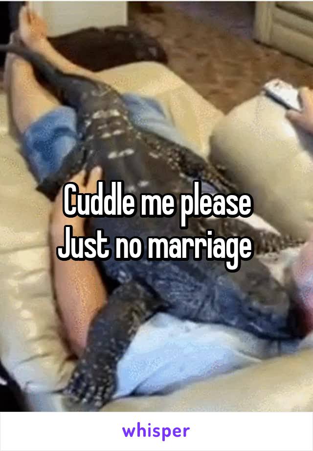 Cuddle me please
Just no marriage 