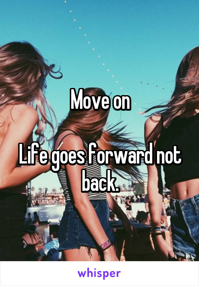Move on

Life goes forward not back.