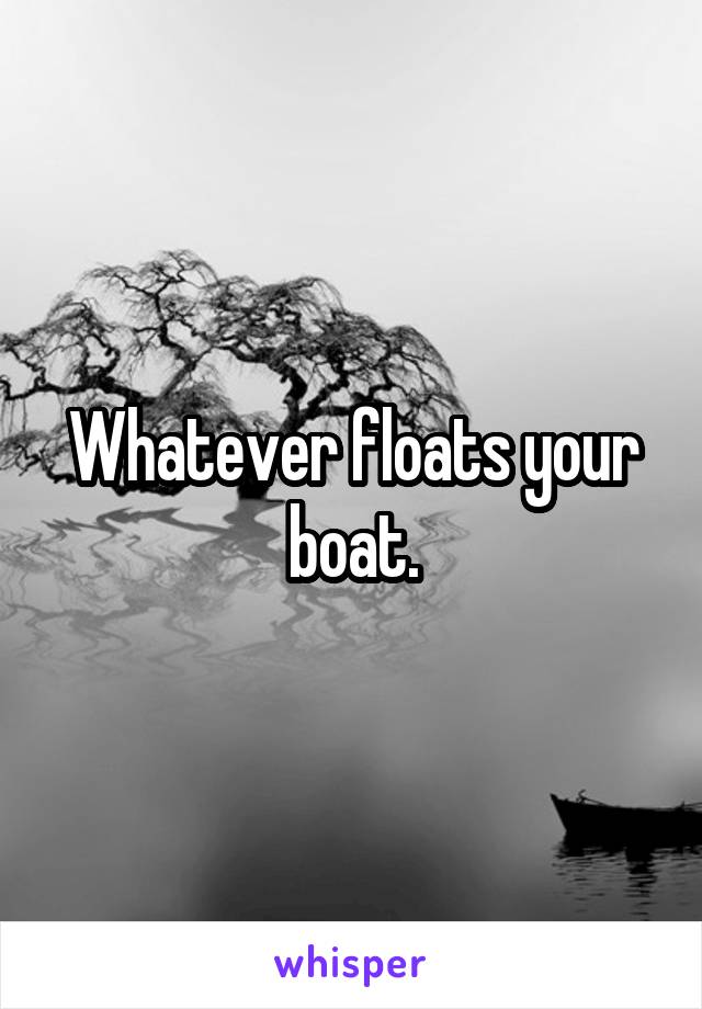 Whatever floats your boat.