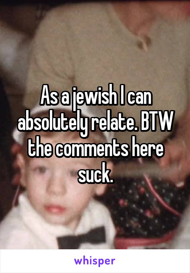 As a jewish I can absolutely relate. BTW the comments here suck.