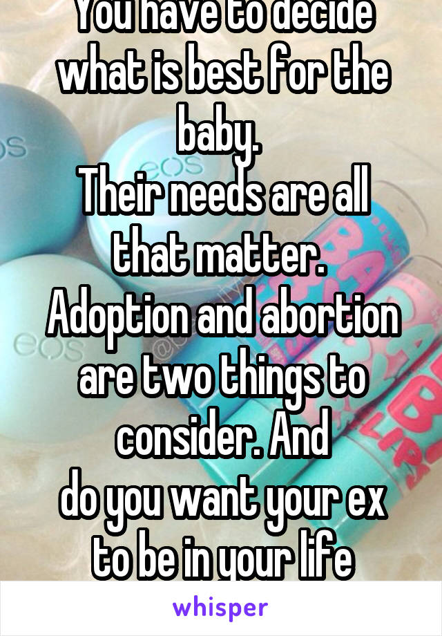 You have to decide what is best for the baby. 
Their needs are all that matter. 
Adoption and abortion are two things to consider. And
do you want your ex to be in your life forever. 