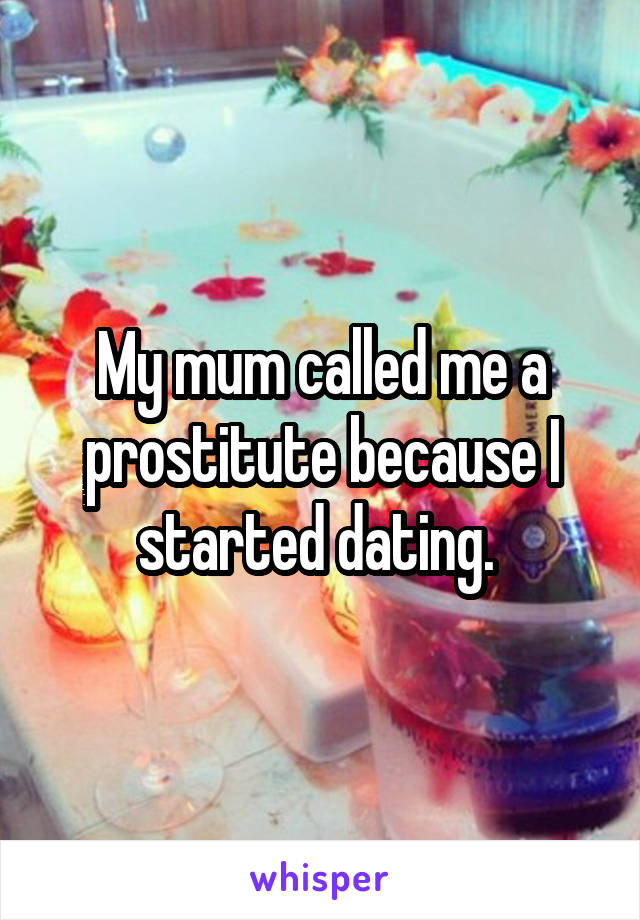 My mum called me a prostitute because I started dating. 