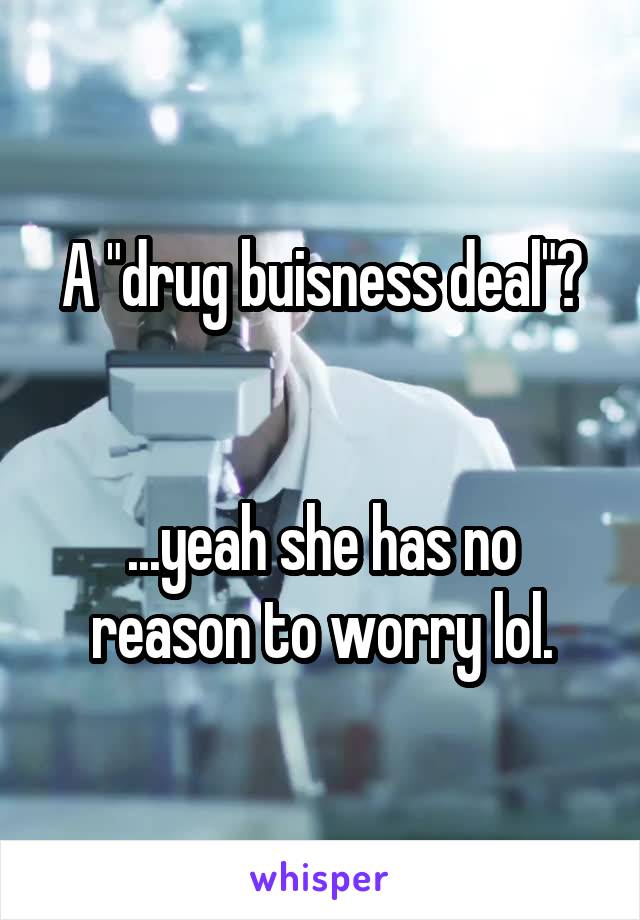 A "drug buisness deal"?


...yeah she has no reason to worry lol.