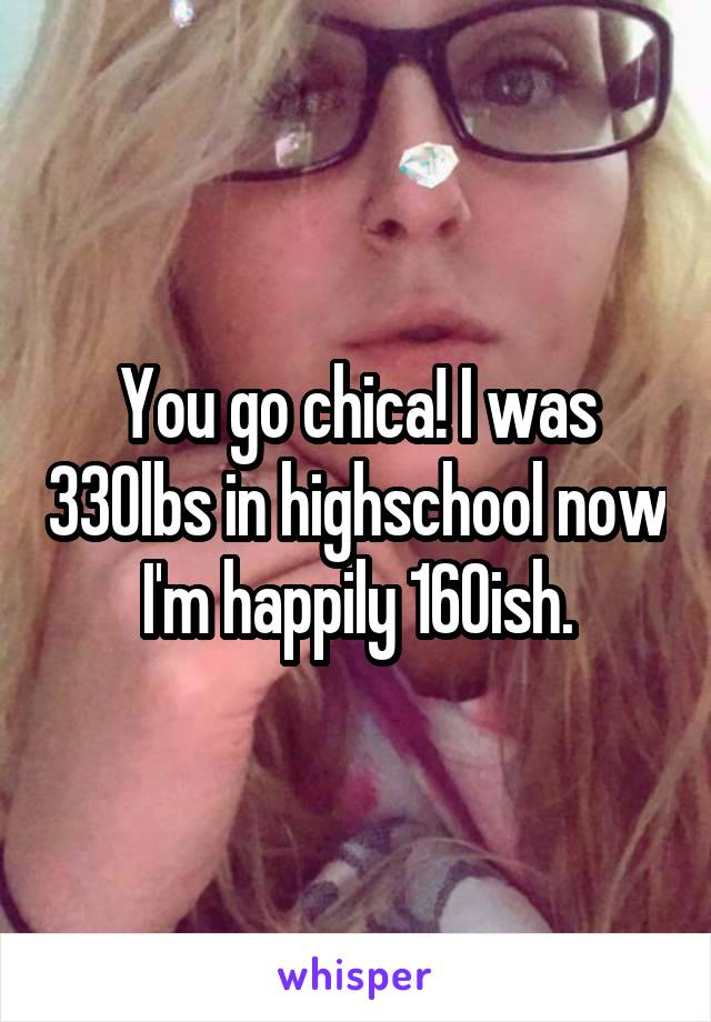 You go chica! I was 330lbs in highschool now I'm happily 160ish.