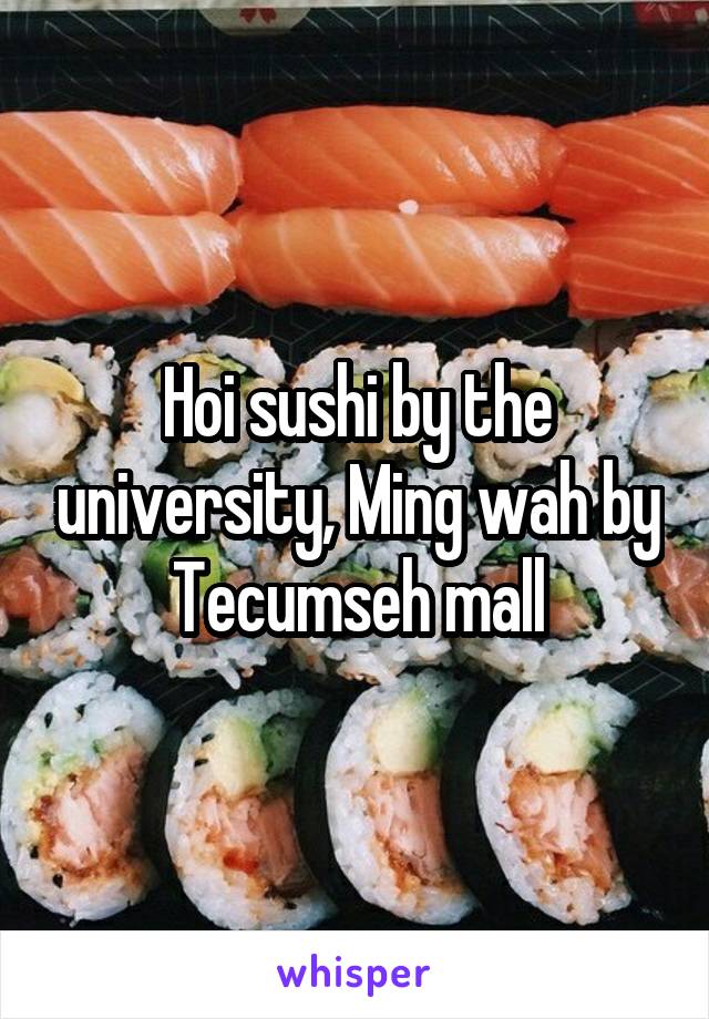 Hoi sushi by the university, Ming wah by Tecumseh mall