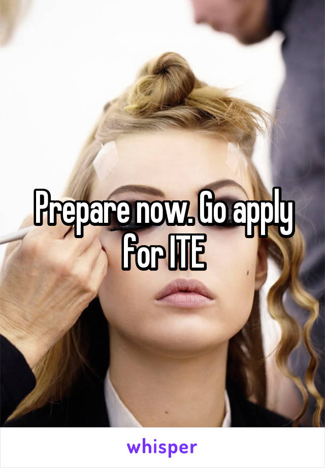 Prepare now. Go apply for ITE