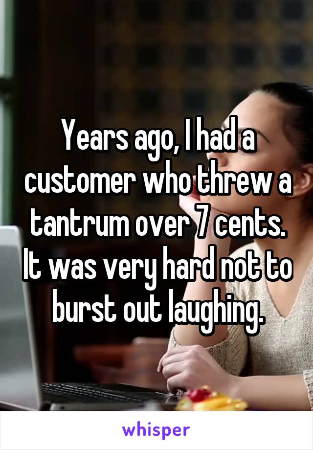 Years ago, I had a customer who threw a tantrum over 7 cents. It was very hard not to burst out laughing.