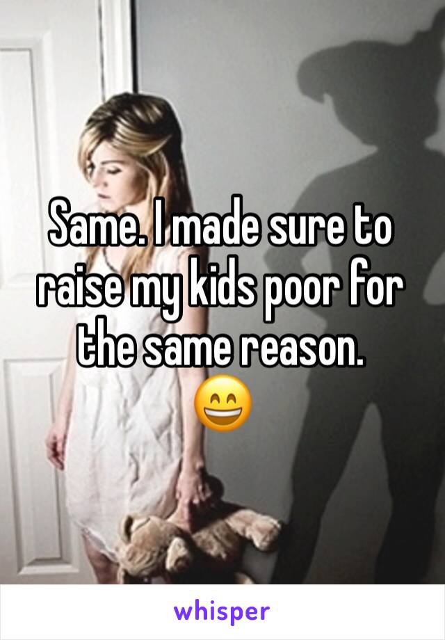 Same. I made sure to raise my kids poor for the same reason. 
😄