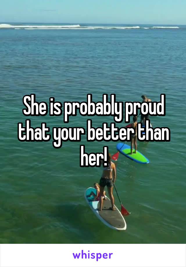 She is probably proud that your better than her!