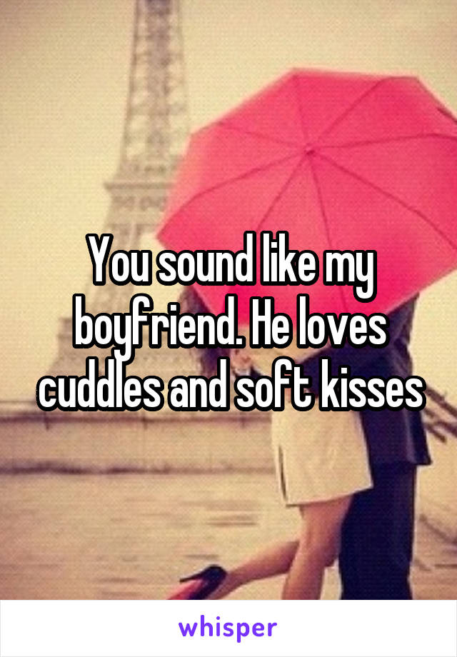 You sound like my boyfriend. He loves cuddles and soft kisses