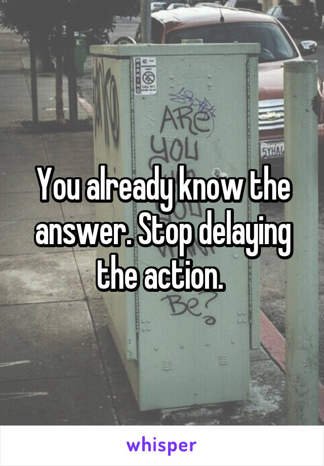 You already know the answer. Stop delaying the action. 