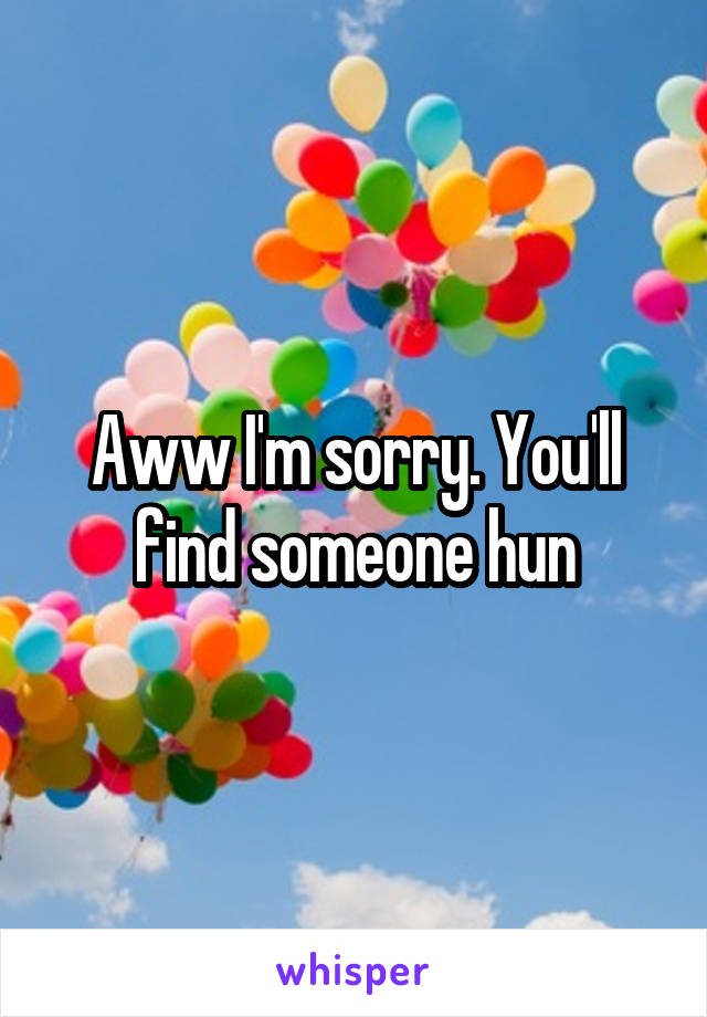 Aww I'm sorry. You'll find someone hun