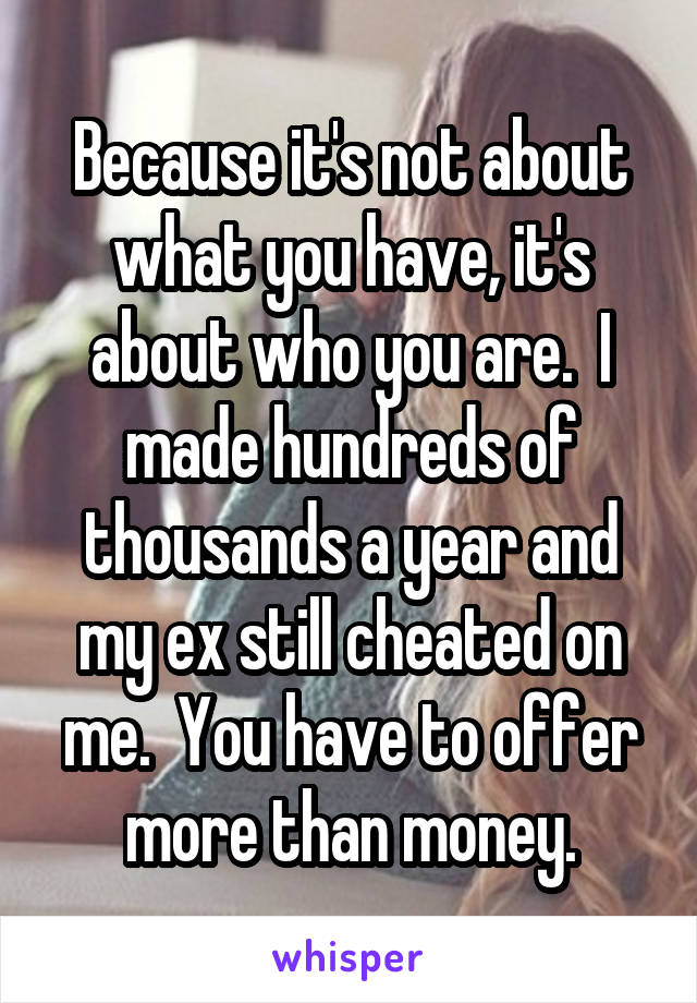 Because it's not about what you have, it's about who you are.  I made hundreds of thousands a year and my ex still cheated on me.  You have to offer more than money.