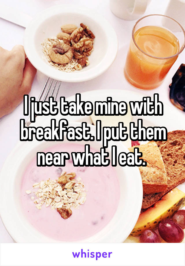 I just take mine with breakfast. I put them near what I eat. 