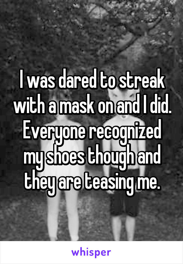 I was dared to streak with a mask on and I did. Everyone recognized my shoes though and they are teasing me.
