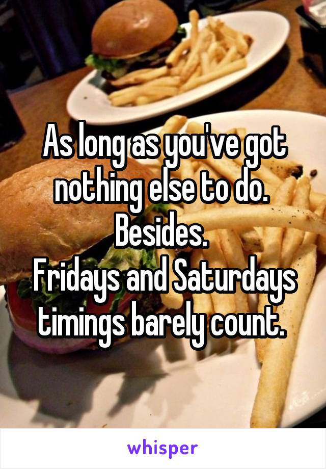 As long as you've got nothing else to do. 
Besides. 
Fridays and Saturdays timings barely count. 
