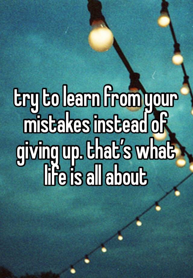 try-to-learn-from-your-mistakes-instead-of-giving-up-that-s-what-life-is-all-about