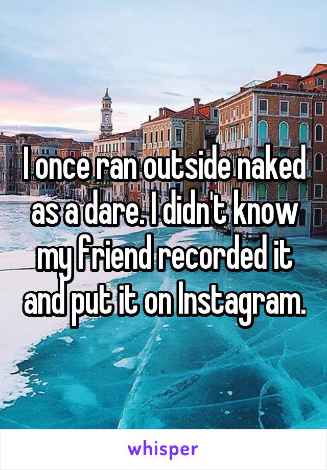 I once ran outside naked as a dare. I didn't know my friend recorded it and put it on Instagram.