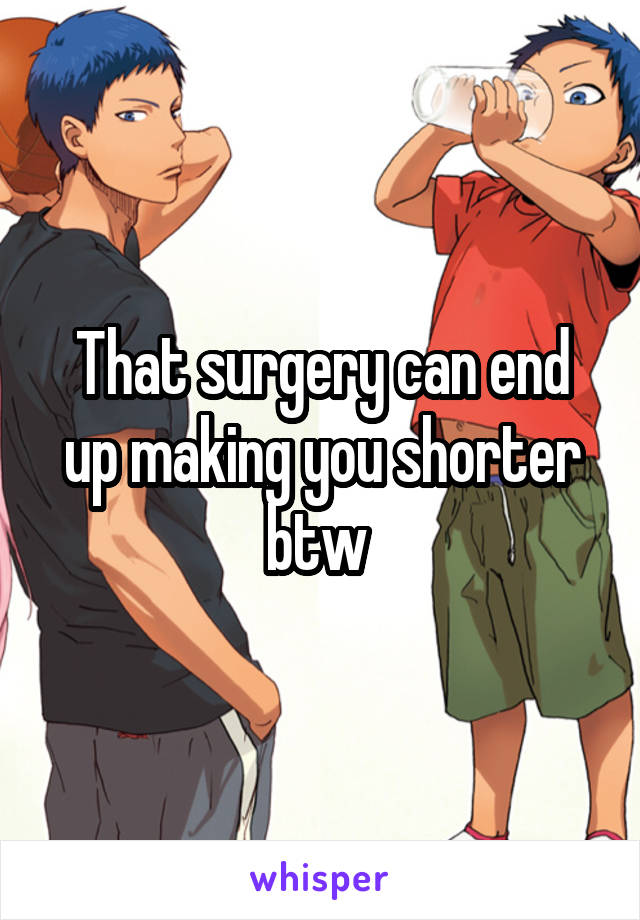 That surgery can end up making you shorter btw 