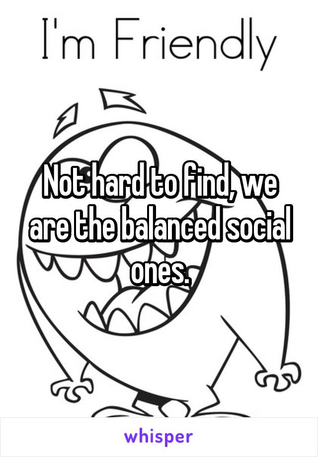 Not hard to find, we are the balanced social ones.