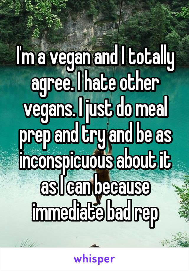 I'm a vegan and I totally agree. I hate other vegans. I just do meal prep and try and be as inconspicuous about it as I can because immediate bad rep