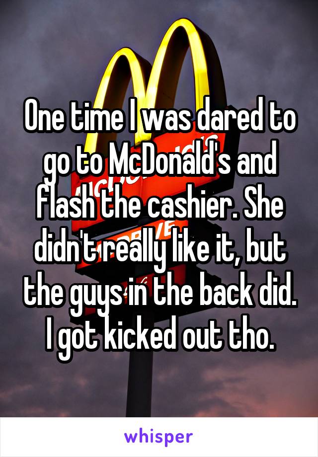 One time I was dared to go to McDonald's and flash the cashier. She didn't really like it, but the guys in the back did. I got kicked out tho.