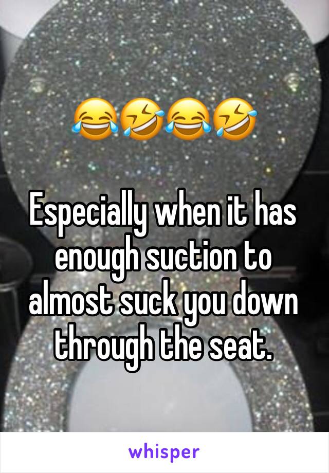 😂🤣😂🤣

Especially when it has enough suction to almost suck you down through the seat.