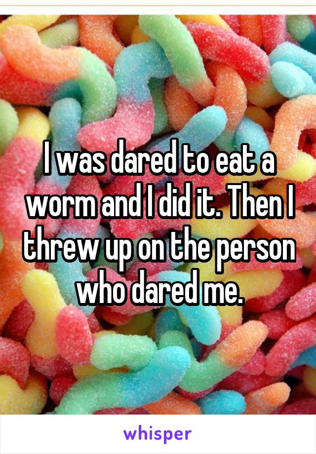 I was dared to eat a worm and I did it. Then I threw up on the person who dared me.