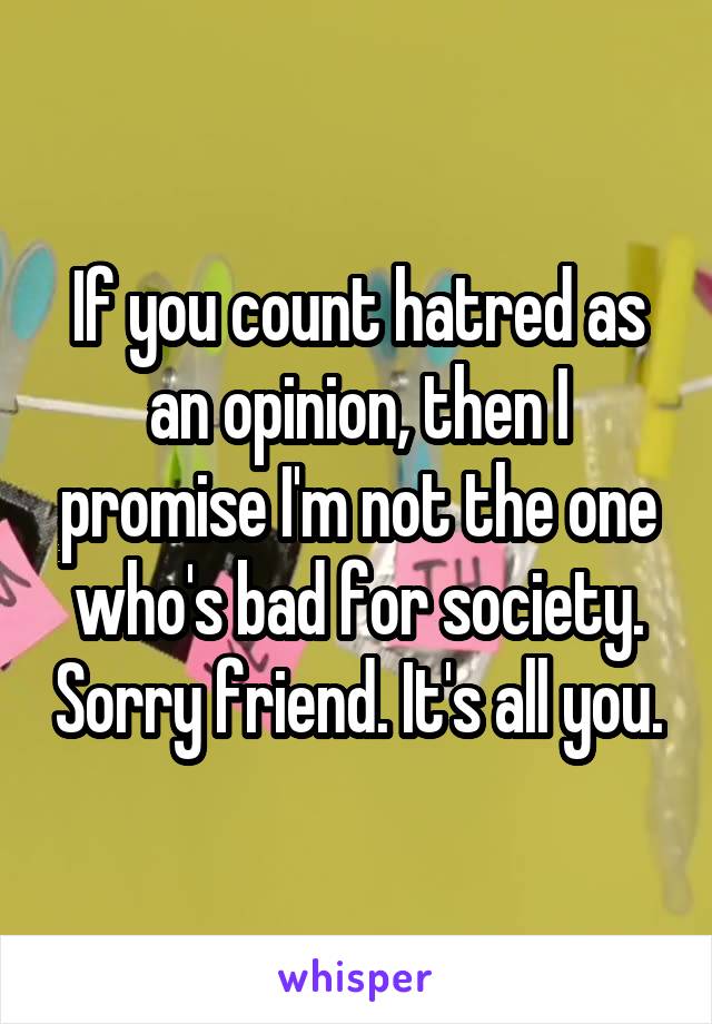 If you count hatred as an opinion, then I promise I'm not the one who's bad for society. Sorry friend. It's all you.