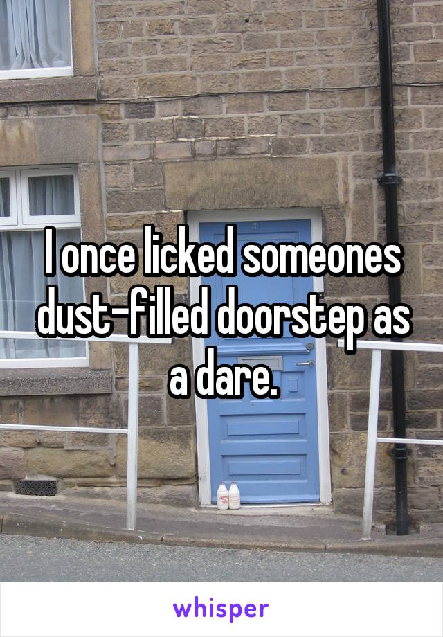 I once licked someones dust-filled doorstep as a dare.