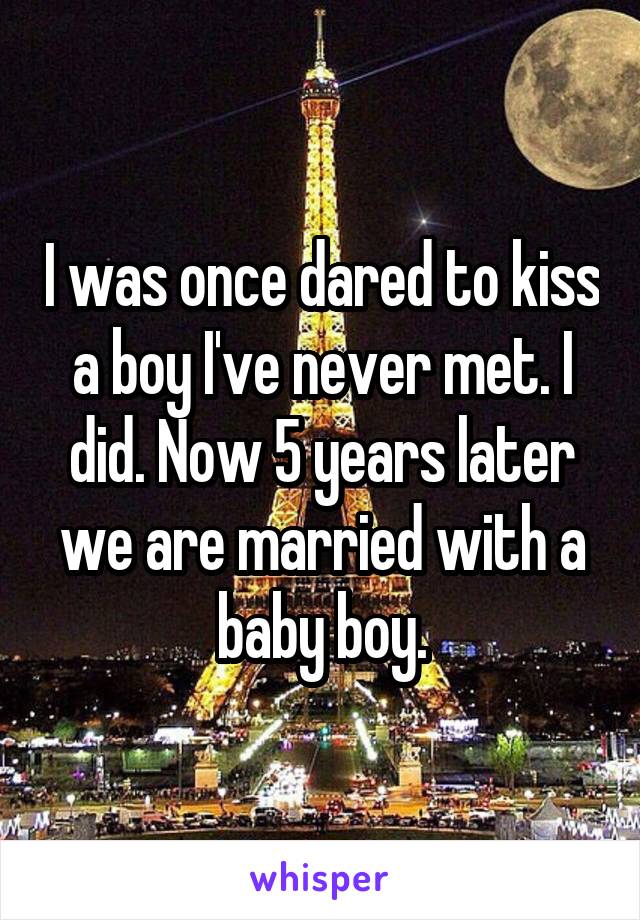 I was once dared to kiss a boy I've never met. I did. Now 5 years later we are married with a baby boy.