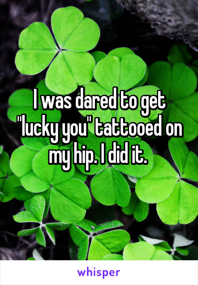 I was dared to get "lucky you" tattooed on my hip. I did it. 
