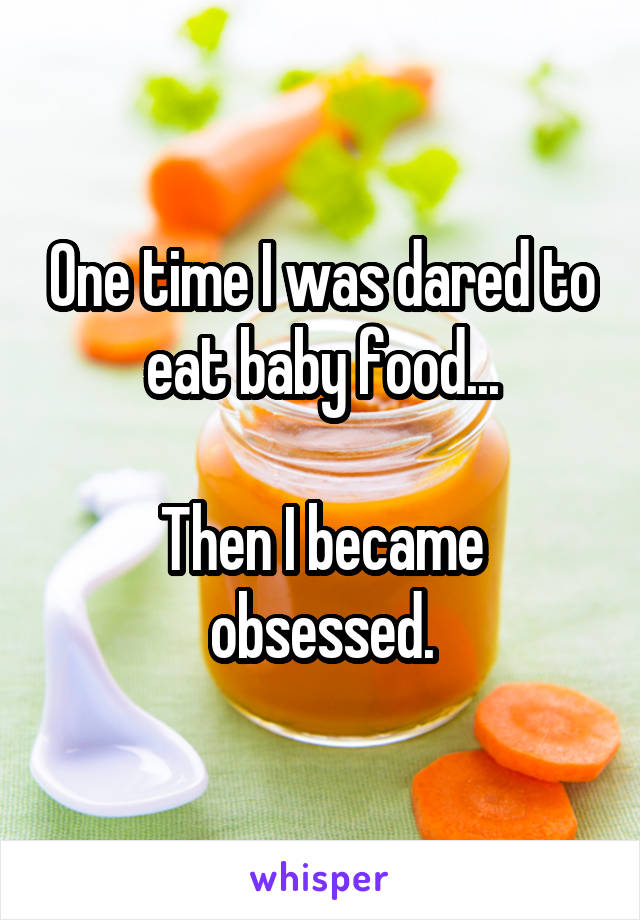 One time I was dared to eat baby food...

Then I became obsessed.