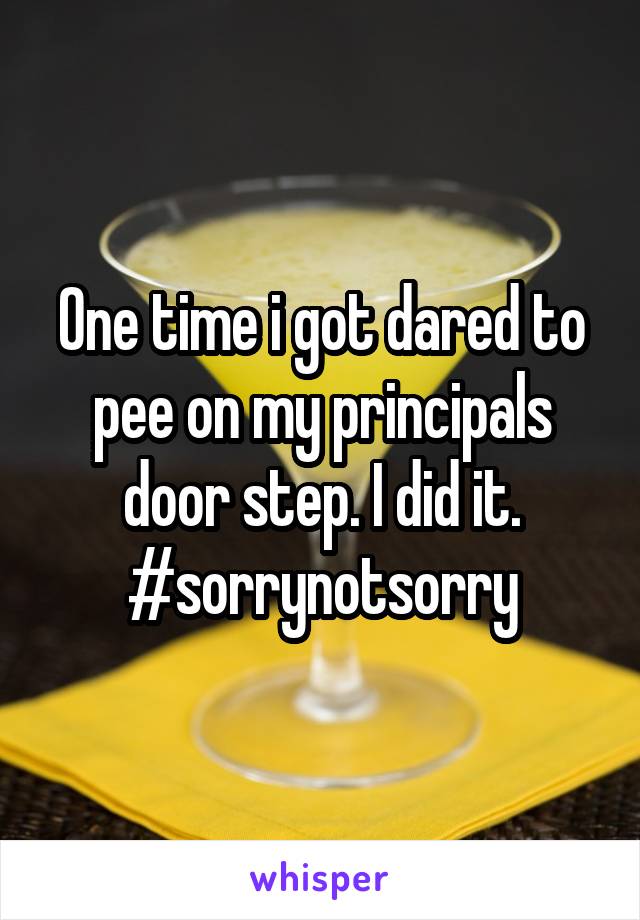 One time i got dared to pee on my principals door step. I did it. #sorrynotsorry