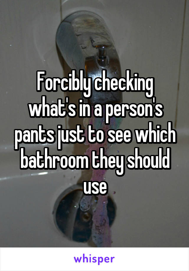 Forcibly checking what's in a person's pants just to see which bathroom they should use