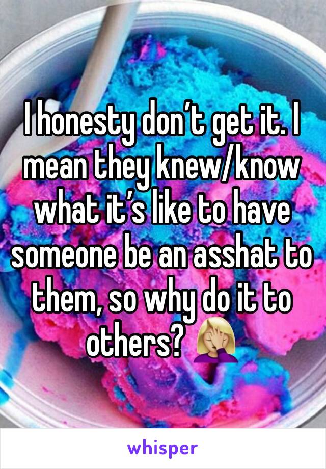 I honesty don’t get it. I mean they knew/know what it’s like to have someone be an asshat to them, so why do it to others? 🤦🏼‍♀️