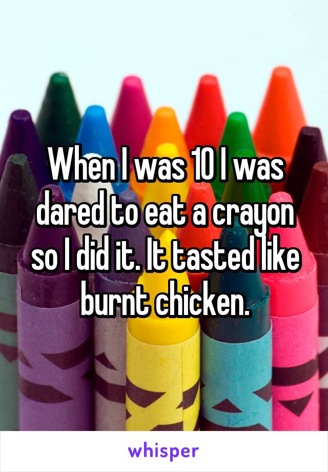 When I was 10 I was dared to eat a crayon so I did it. It tasted like burnt chicken.