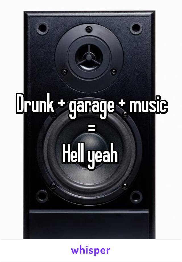 Drunk + garage + music =
Hell yeah 