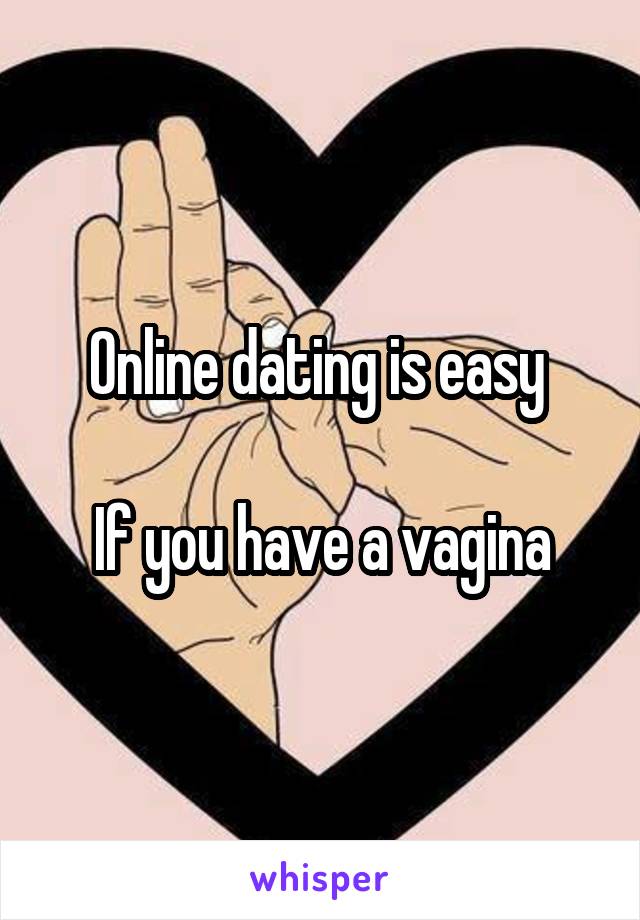 Online dating is easy 

If you have a vagina