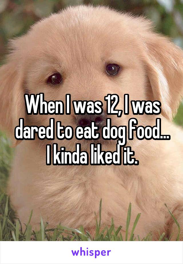 When I was 12, I was dared to eat dog food... I kinda liked it.