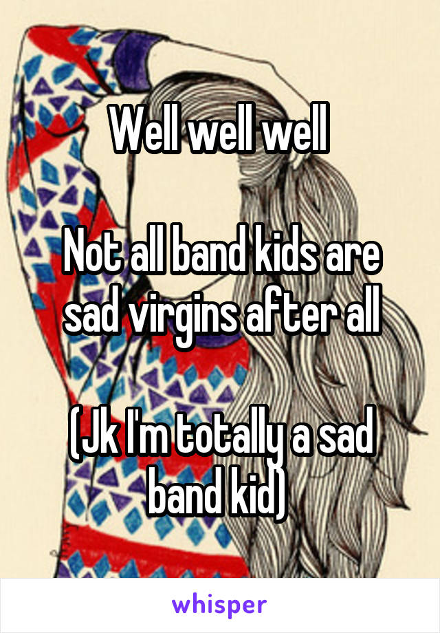 Well well well 

Not all band kids are sad virgins after all

(Jk I'm totally a sad band kid) 