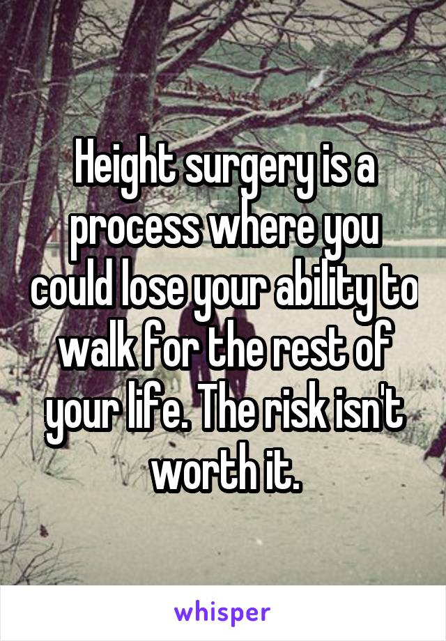Height surgery is a process where you could lose your ability to walk for the rest of your life. The risk isn't worth it.