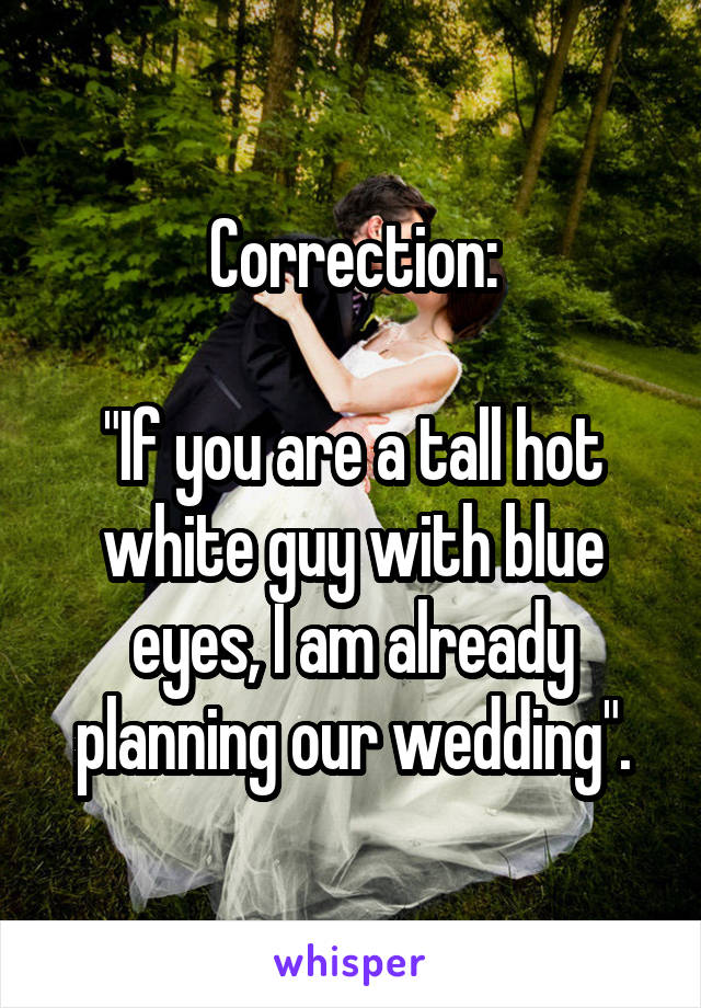 Correction:

"If you are a tall hot white guy with blue eyes, I am already planning our wedding".