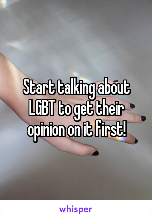 Start talking about LGBT to get their opinion on it first!